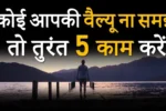 अगर कोई आपकी VALUE नहीं समझता तो ये 5 काम जरूर करें